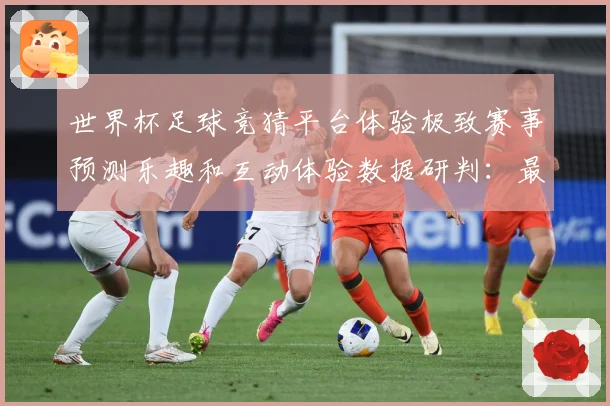 世界杯足球竞猜平台体验极致赛事预测乐趣和互动体验数据研判：最新赛事动态与深度分析