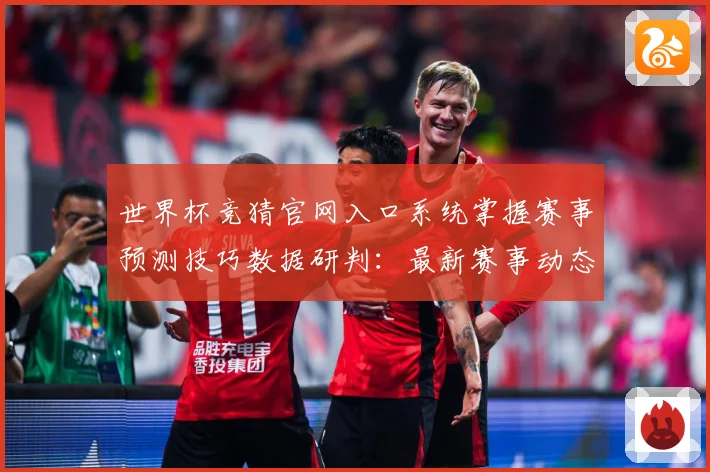 世界杯竞猜官网入口系统掌握赛事预测技巧数据研判：最新赛事动态与深度分析