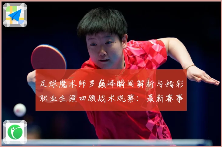 足球魔术师罗巅峰瞬间解析与精彩职业生涯回顾战术观察：最新赛事动态与深度分析