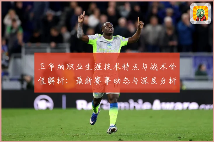卫华纳职业生涯技术特点与战术价值解析：最新赛事动态与深度分析