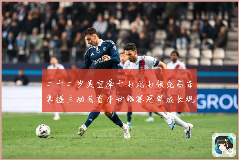 二十二岁吴宜泽十七比七领先墨菲掌握主动或首夺世锦赛冠军成长观察：最新赛事动态与深度分析