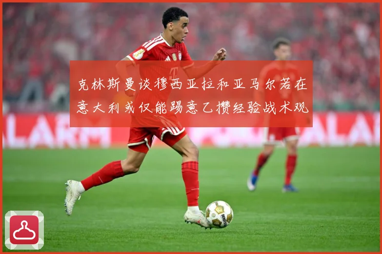 克林斯曼谈穆西亚拉和亚马尔若在意大利或仅能踢意乙攒经验战术观察：最新赛事动态与深度分析