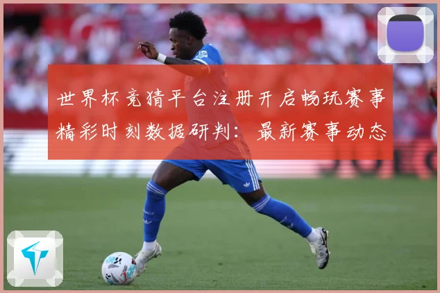 世界杯竞猜平台注册开启畅玩赛事精彩时刻数据研判：最新赛事动态与深度分析
