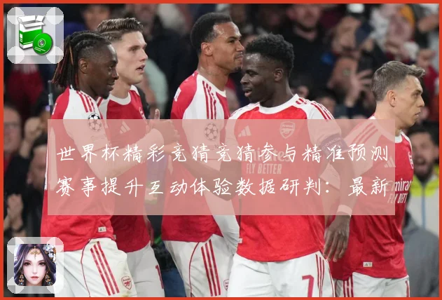 世界杯精彩竞猜竞猜参与精准预测赛事提升互动体验数据研判：最新赛事动态与深度分析