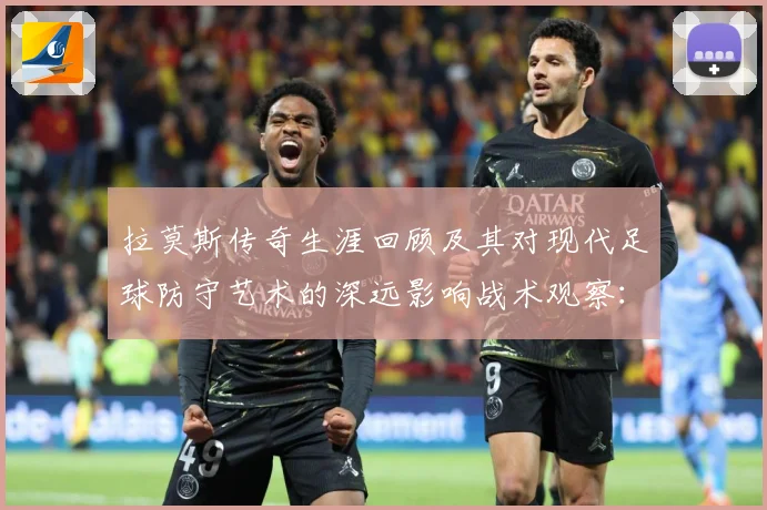拉莫斯传奇生涯回顾及其对现代足球防守艺术的深远影响战术观察：最新赛事动态与深度分析