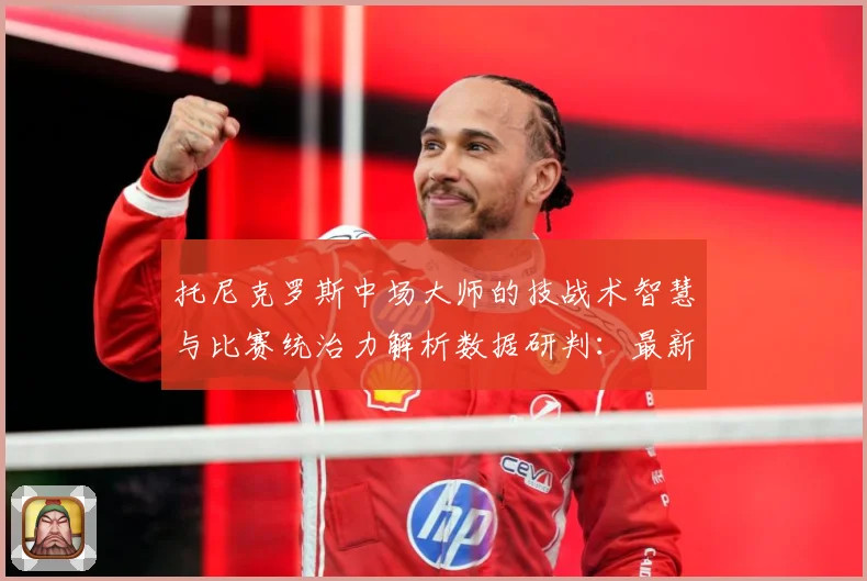 托尼克罗斯中场大师的技战术智慧与比赛统治力解析数据研判：最新赛事动态与深度分析