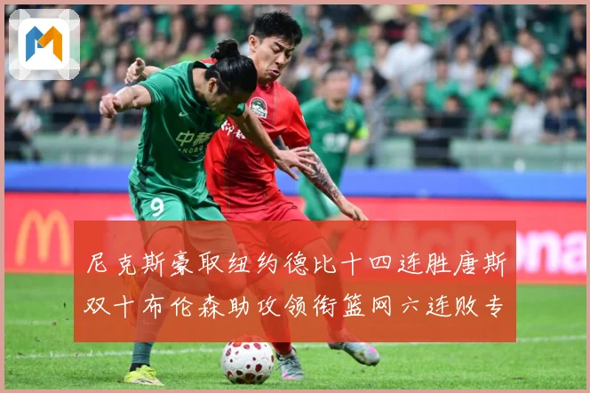 尼克斯豪取纽约德比十四连胜唐斯双十布伦森助攻领衔篮网六连败专题观察：最新赛事动态与深度分析