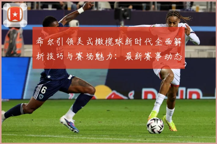 希尔引领美式橄榄球新时代全面解析技巧与赛场魅力：最新赛事动态与深度分析