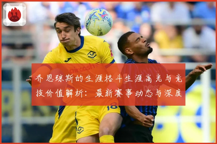 乔恩琼斯的生涯格斗生涯高光与竞技价值解析：最新赛事动态与深度分析