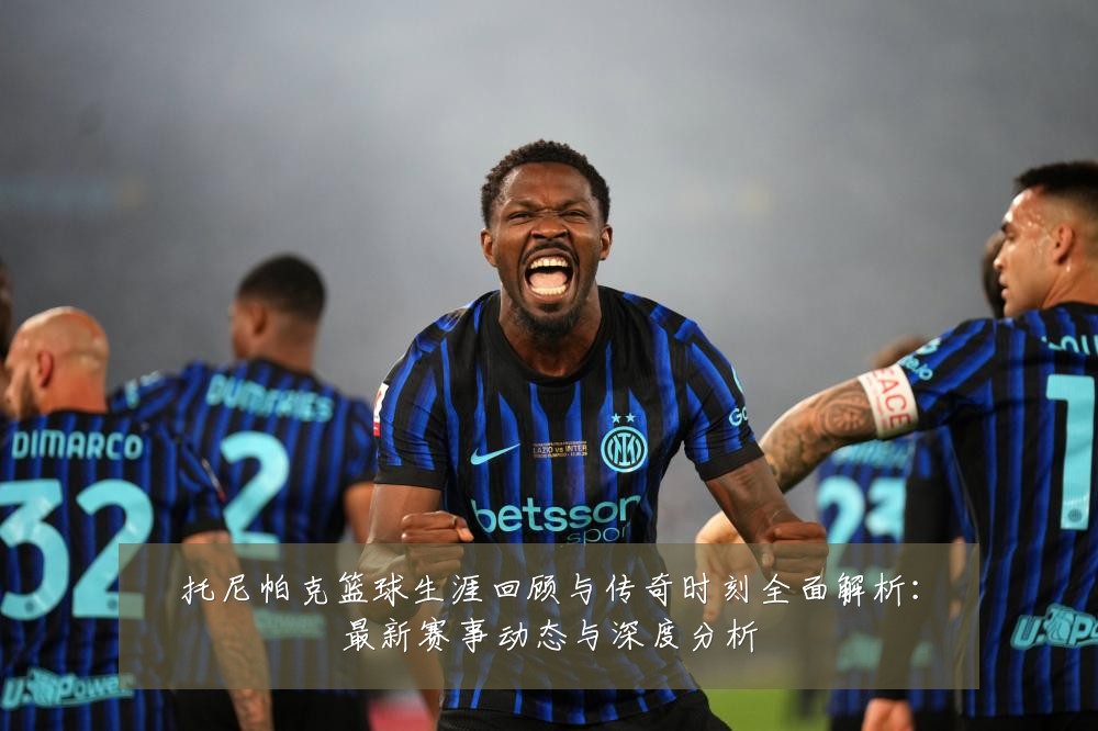 托尼帕克篮球生涯回顾与传奇时刻全面解析:最新赛事动态与深度分析