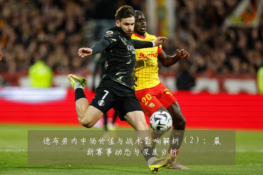 德布劳内中场价值与战术影响解析(2):最新赛事动态与深度分析