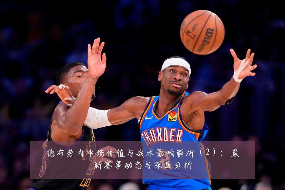 德布劳内中场价值与战术影响解析(2):最新赛事动态与深度分析