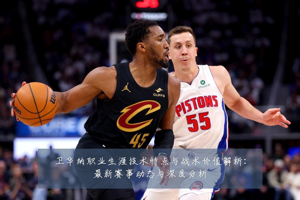卫华纳职业生涯技术特点与战术价值解析:最新赛事动态与深度分析