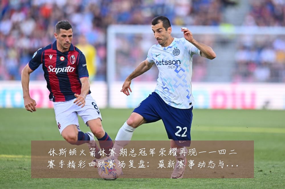 休斯顿火箭休赛期总冠军荣耀再现一一四二赛季精彩回顾赛场复盘:最新赛事动态与深度分析