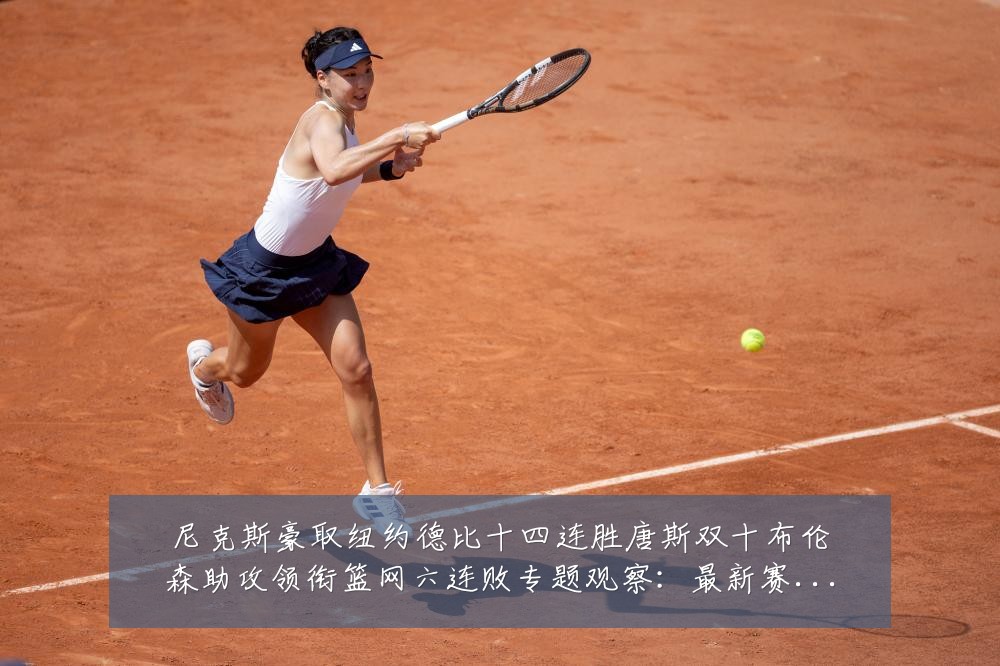 尼克斯豪取纽约德比十四连胜唐斯双十布伦森助攻领衔篮网六连败专题观察:最新赛事动态与深度分析