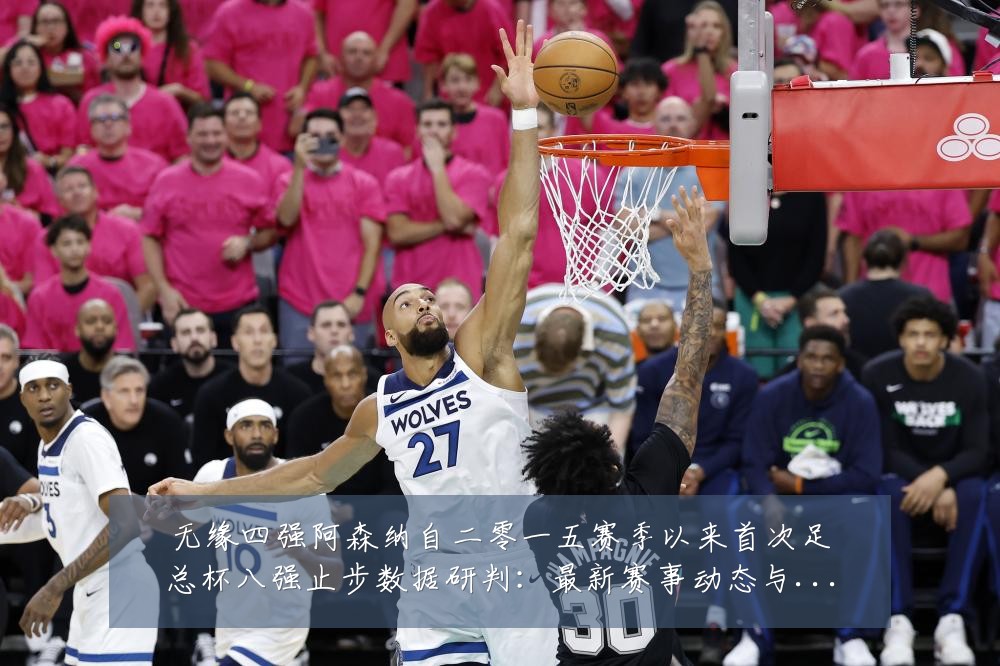 无缘四强阿森纳自二零一五赛季以来首次足总杯八强止步数据研判:最新赛事动态与深度分析