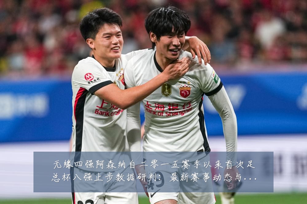 无缘四强阿森纳自二零一五赛季以来首次足总杯八强止步数据研判:最新赛事动态与深度分析