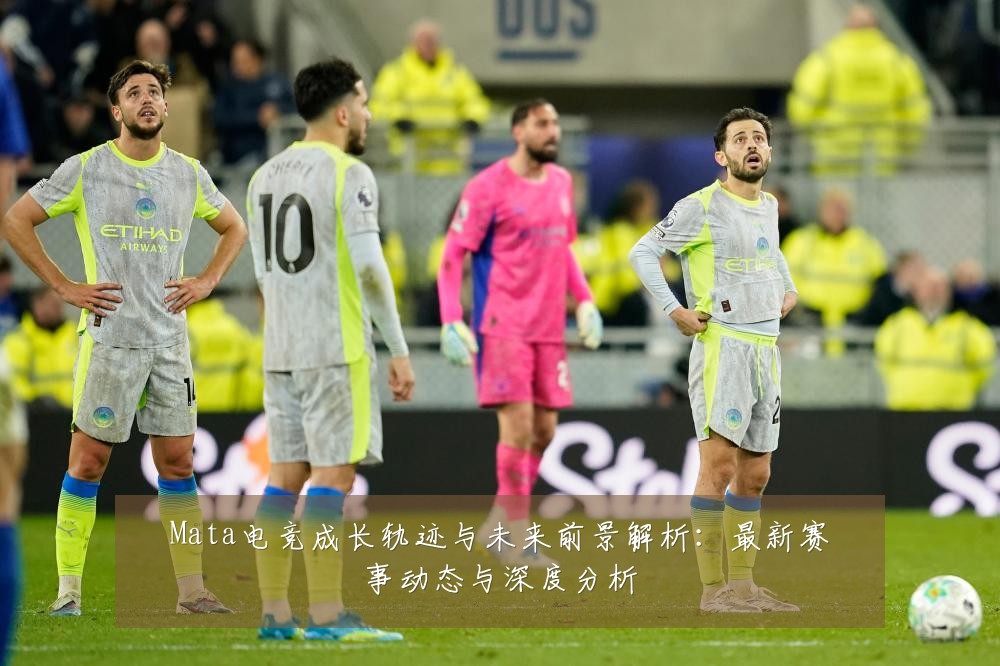 Mata电竞成长轨迹与未来前景解析:最新赛事动态与深度分析